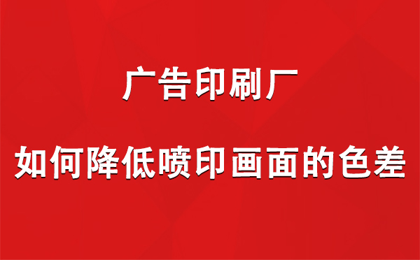 阿拉山口广告印刷厂如何降低喷印画面的色差