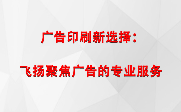 阿拉山口广告印刷新选择：飞扬聚焦广告的专业服务